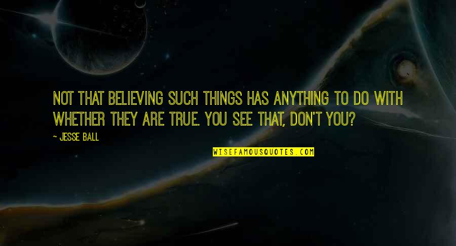 Such True Quotes By Jesse Ball: Not that believing such things has anything to