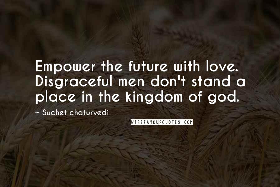 Suchet Chaturvedi quotes: Empower the future with love. Disgraceful men don't stand a place in the kingdom of god.