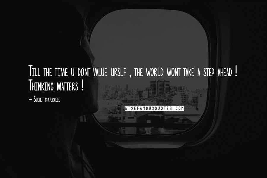 Suchet Chaturvedi quotes: Till the time u dont value urslf , the world wont take a step ahead ! Thinking matters !