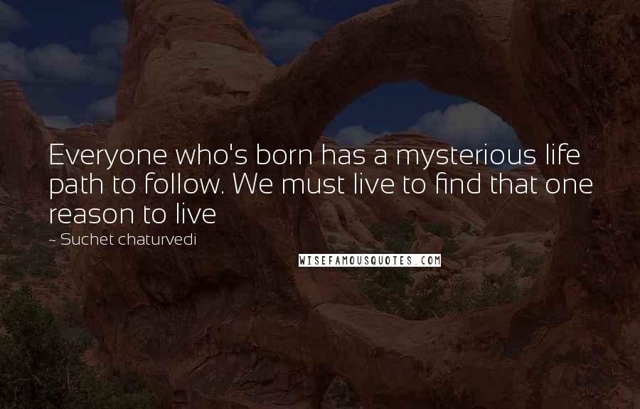 Suchet Chaturvedi quotes: Everyone who's born has a mysterious life path to follow. We must live to find that one reason to live