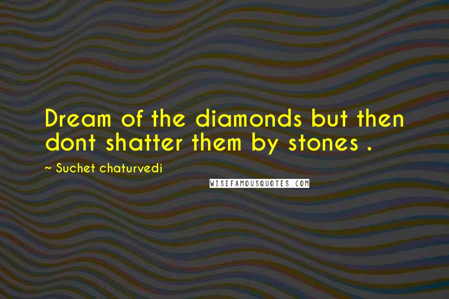 Suchet Chaturvedi quotes: Dream of the diamonds but then dont shatter them by stones .