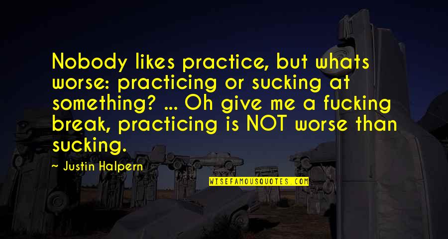 Sucking It Up Quotes By Justin Halpern: Nobody likes practice, but whats worse: practicing or Sucking It Up Quotes By Justin Halpern: Nobody likes practice, but whats worse: practicing or