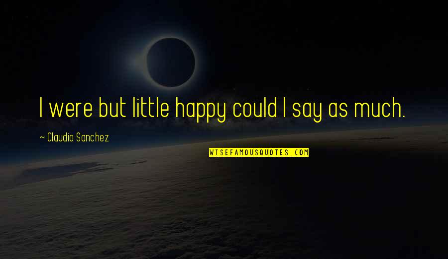 Sucking The Marrow Out Of Life Quote Quotes By Claudio Sanchez: I were but little happy could I say Sucking The Marrow Out Of Life Quote Quotes By Claudio Sanchez: I were but little happy could I say
