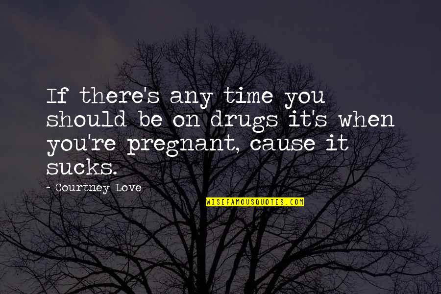 Sucks Quotes By Courtney Love: If there's any time you should be on Sucks Quotes By Courtney Love: If there's any time you should be on