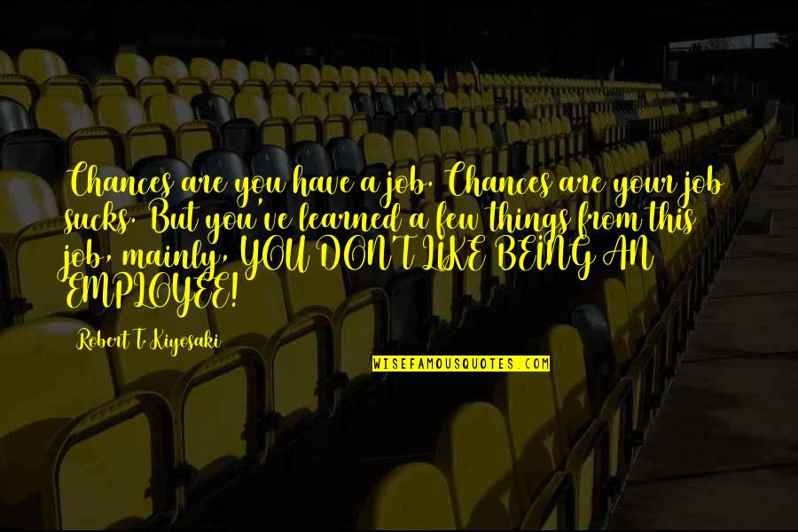 Sucks Quotes By Robert T. Kiyosaki: Chances are you have a job. Chances are Sucks Quotes By Robert T. Kiyosaki: Chances are you have a job. Chances are