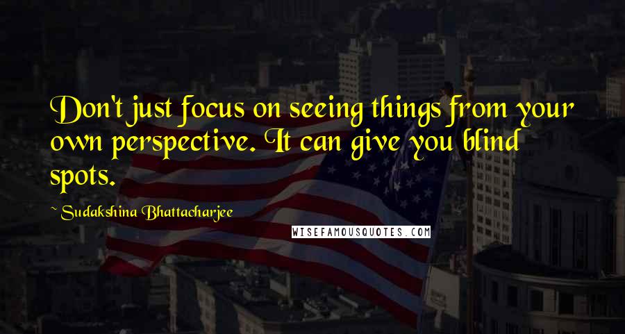 Sudakshina Bhattacharjee quotes: Don't just focus on seeing things from your own perspective. It can give you blind spots.
