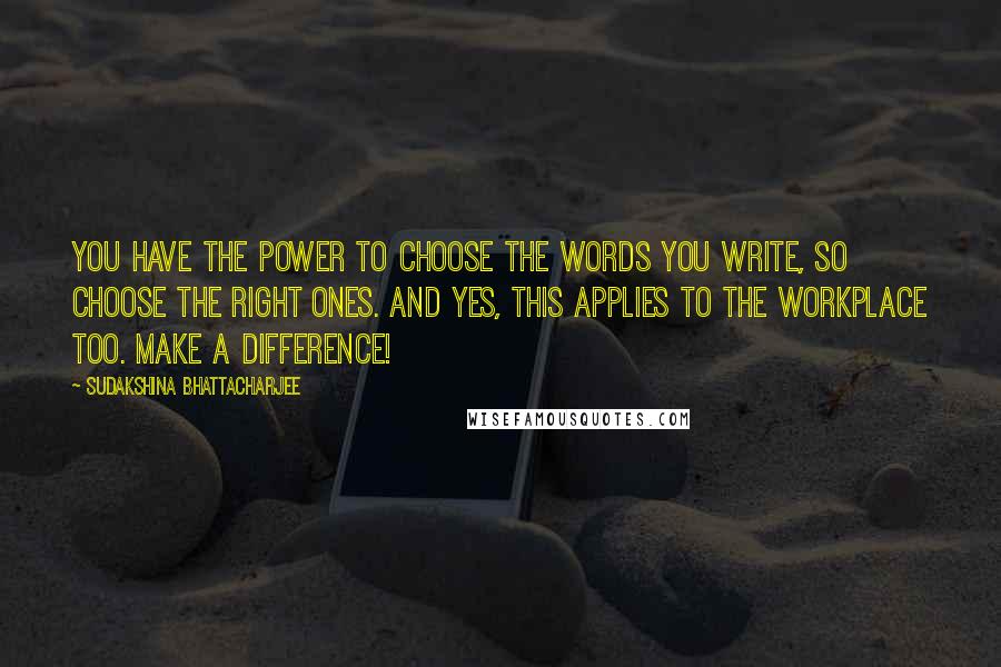 Sudakshina Bhattacharjee quotes: You have the power to choose the words you write, so choose the right ones. And yes, this applies to the workplace too. Make a difference!