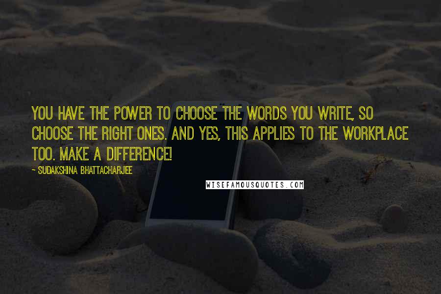 Sudakshina Bhattacharjee quotes: You have the power to choose the words you write, so choose the right ones. And yes, this applies to the workplace too. Make a difference! Sudakshina Bhattacharjee quotes: You have the power to choose the words you write, so choose the right ones. And yes, this applies to the workplace too. Make a difference!
