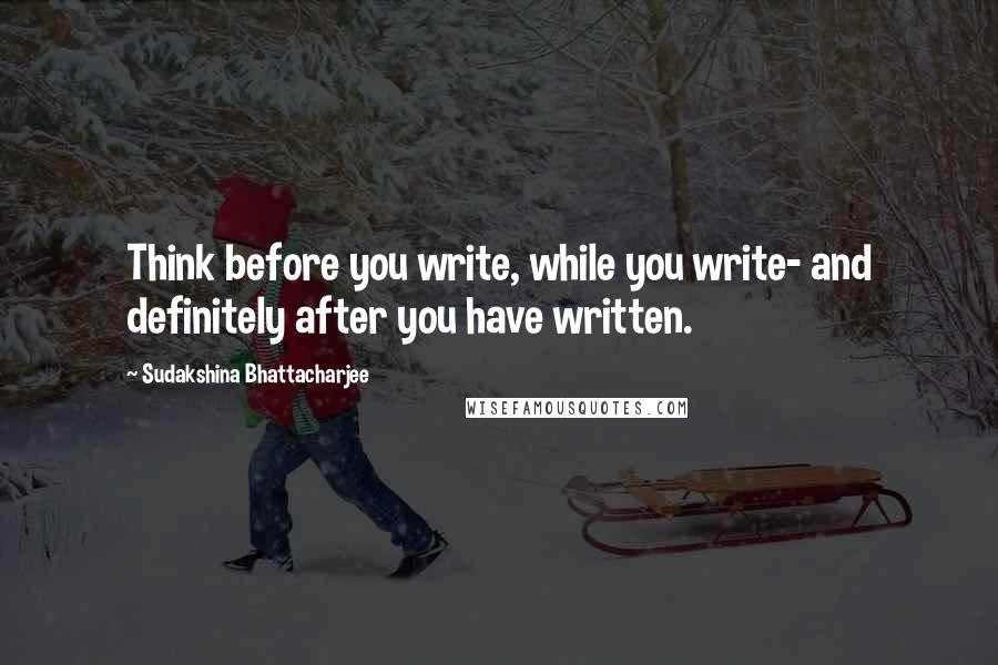 Sudakshina Bhattacharjee quotes: Think before you write, while you write- and definitely after you have written.