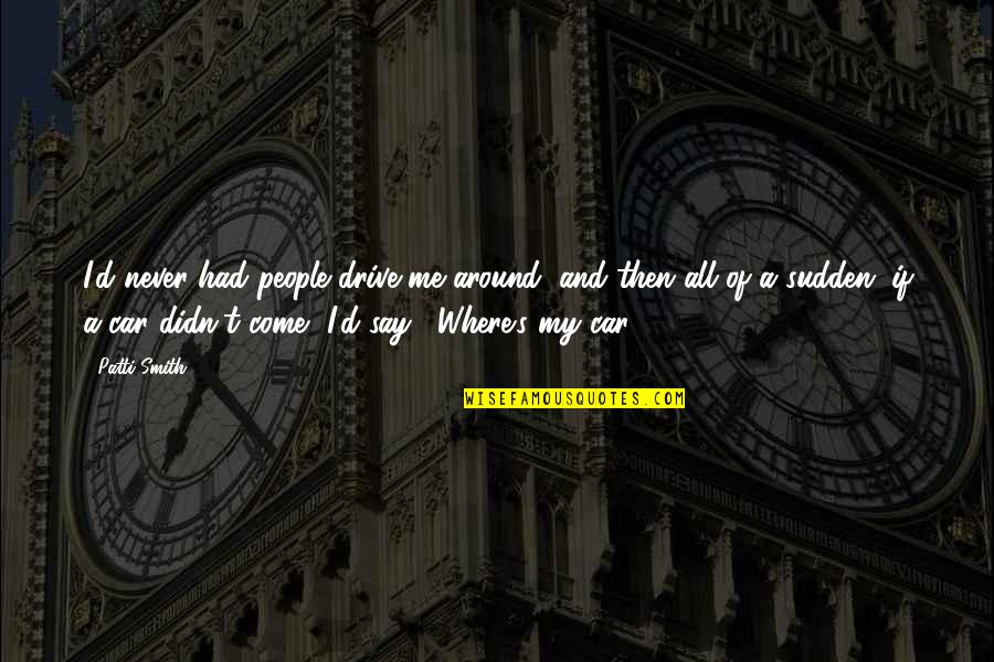 Sudden Quotes By Patti Smith: I'd never had people drive me around, and Sudden Quotes By Patti Smith: I'd never had people drive me around, and