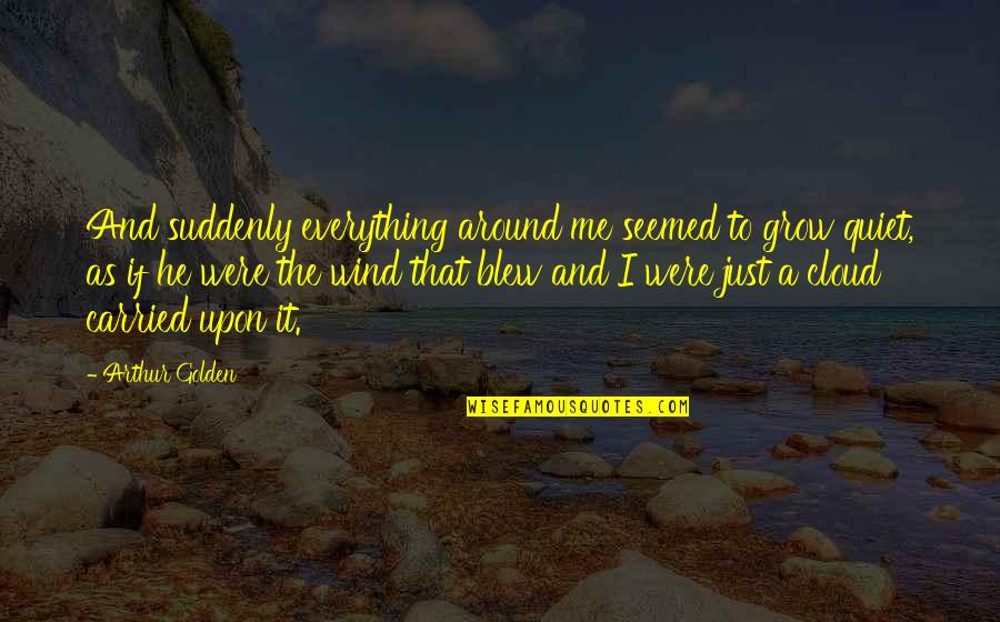 Suddenly Love Quotes By Arthur Golden: And suddenly everything around me seemed to grow