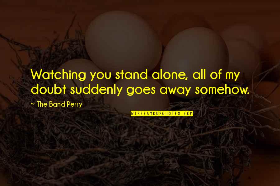 Suddenly Love Quotes By The Band Perry: Watching you stand alone, all of my doubt