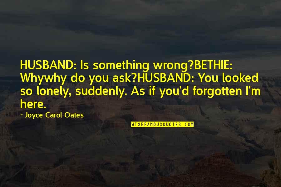 Suddenly You Quotes By Joyce Carol Oates: HUSBAND: Is something wrong?BETHIE: Whywhy do you ask?HUSBAND: