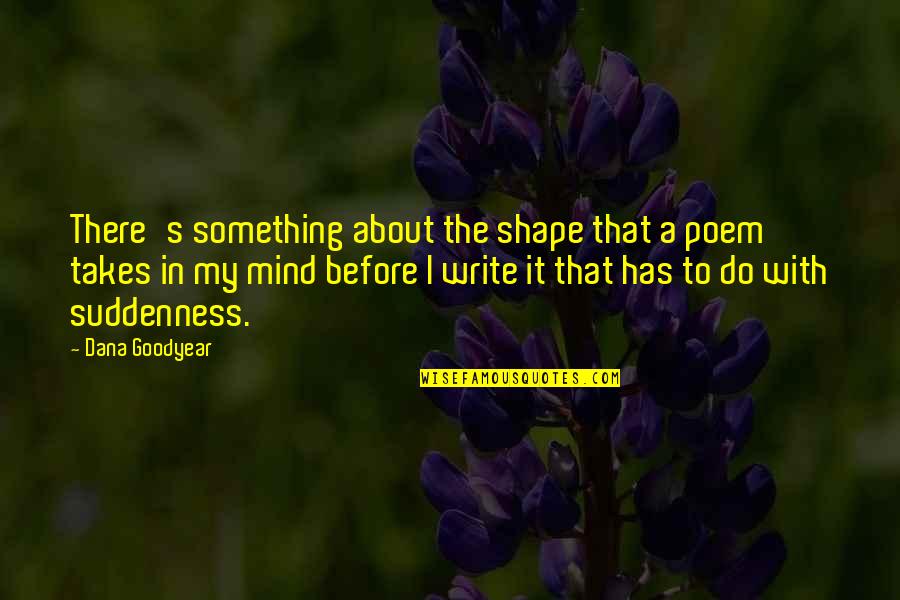 Suddenness Quotes By Dana Goodyear: There's something about the shape that a poem