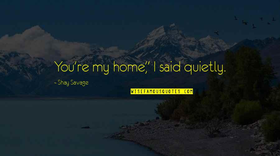 Suddent Quotes By Shay Savage: You're my home," I said quietly.