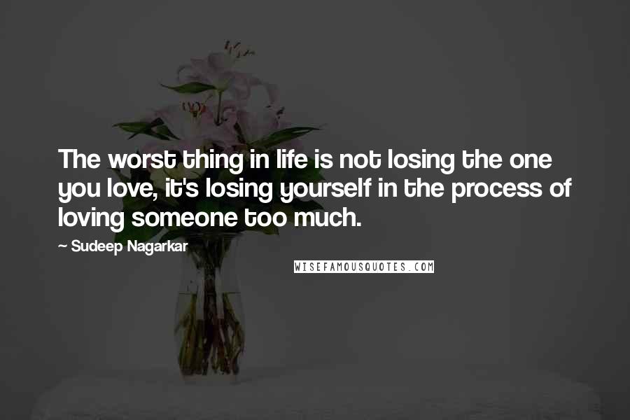 Sudeep Nagarkar quotes: The worst thing in life is not losing the one you love, it's losing yourself in the process of loving someone too much.