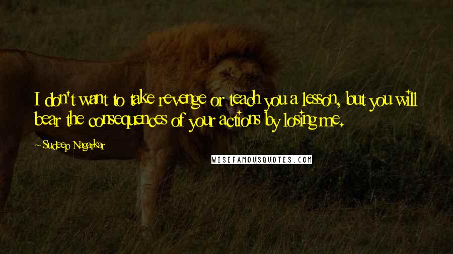 Sudeep Nagarkar quotes: I don't want to take revenge or teach you a lesson, but you will bear the consequences of your actions by losing me.