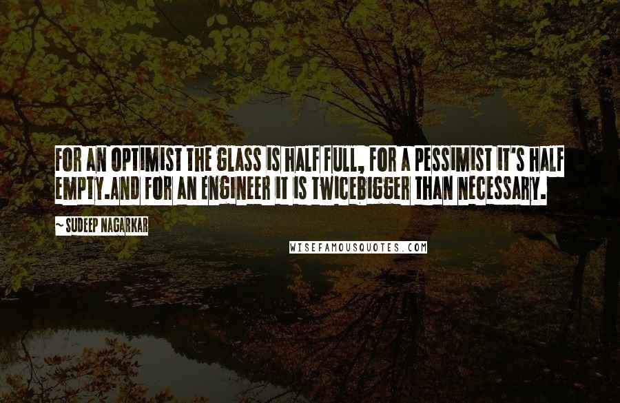 Sudeep Nagarkar quotes: For an optimist the glass is half full, for a pessimist it's half empty.And for an Engineer it is twicebigger than necessary.