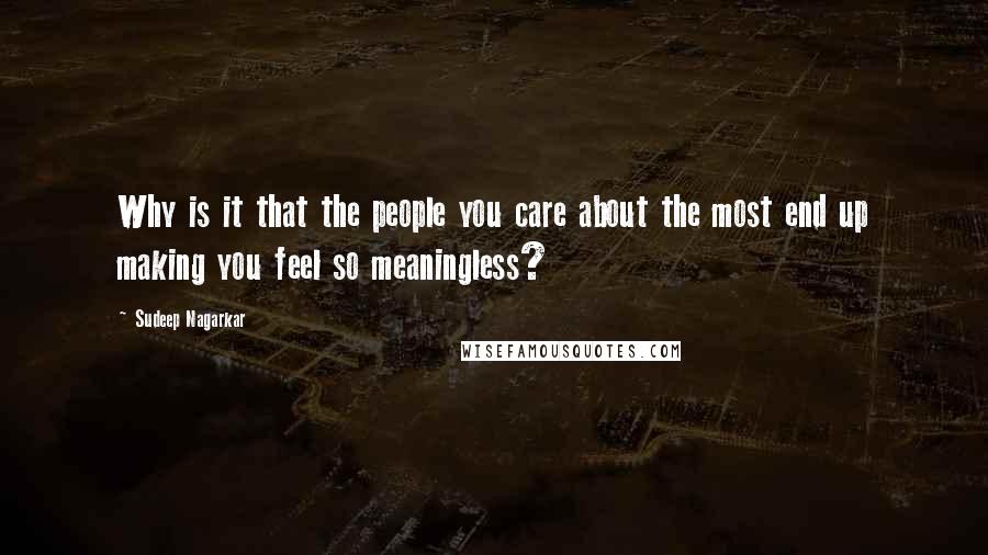 Sudeep Nagarkar quotes: Why is it that the people you care about the most end up making you feel so meaningless?