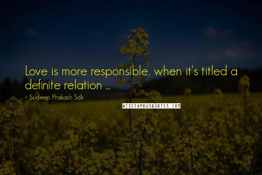 Sudeep Prakash Sdk quotes: Love is more responsible, when it's titled a definite relation ...
