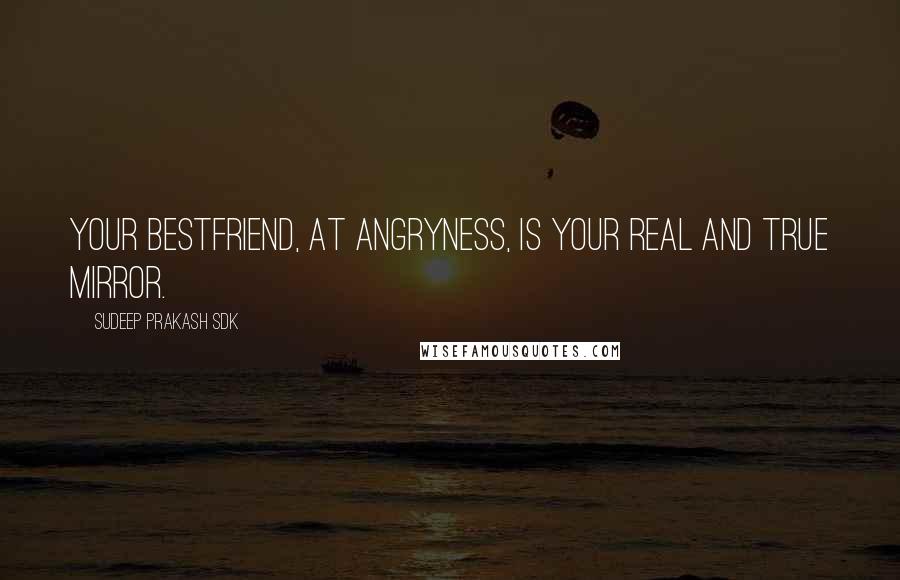 Sudeep Prakash Sdk quotes: Your bestfriend, at angryness, is your real and true mirror.