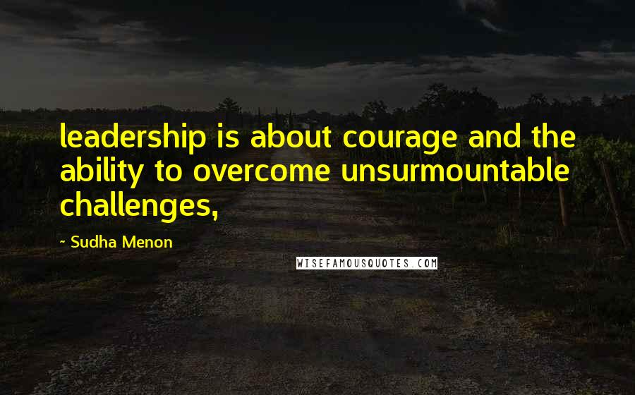 Sudha Menon quotes: leadership is about courage and the ability to overcome unsurmountable challenges,