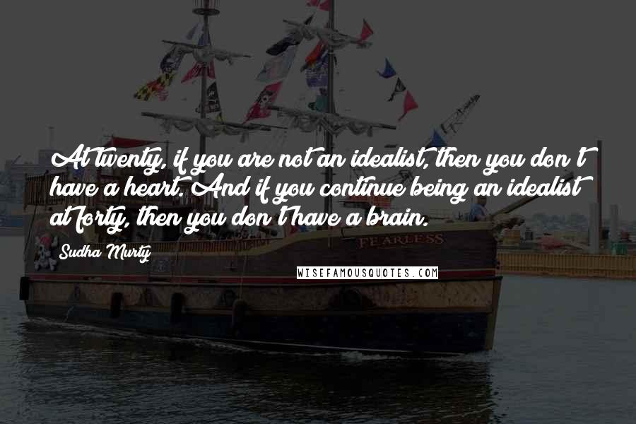 Sudha Murty quotes: At twenty, if you are not an idealist, then you don't have a heart. And if you continue being an idealist at forty, then you don't have a brain.