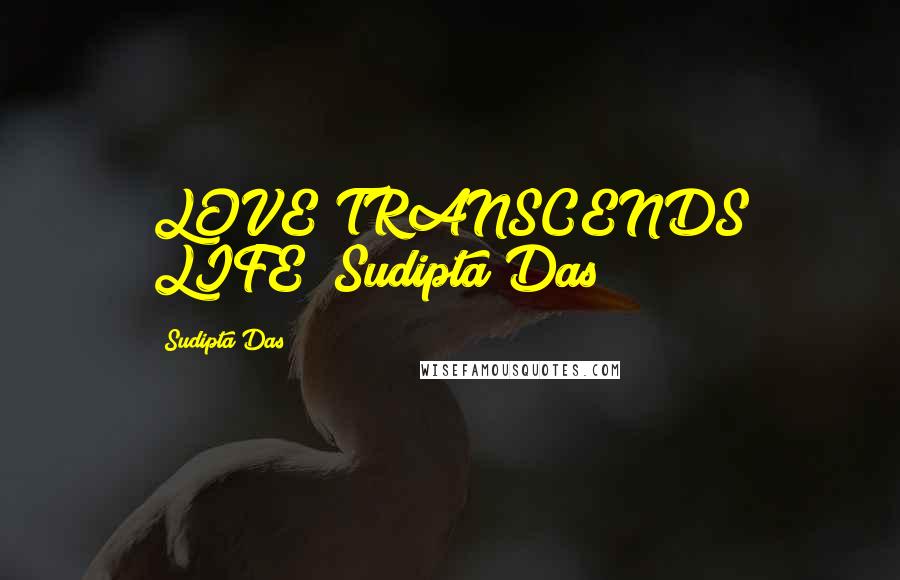 Sudipta Das quotes: LOVE TRANSCENDS LIFE! Sudipta Das