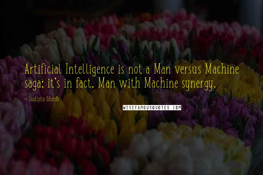 Sudipto Ghosh quotes: Artificial Intelligence is not a Man versus Machine saga; it's in fact, Man with Machine synergy.