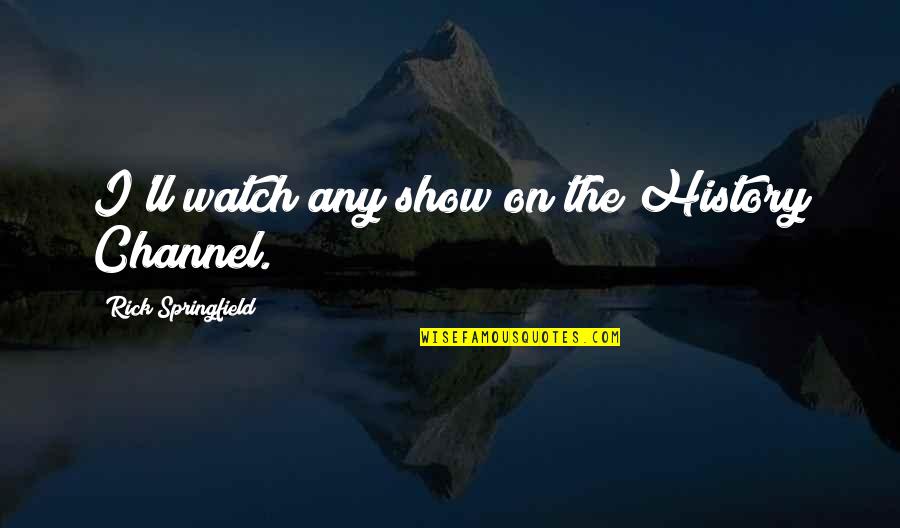 Sudraba Nams Quotes By Rick Springfield: I'll watch any show on the History Channel. Sudraba Nams Quotes By Rick Springfield: I'll watch any show on the History Channel.
