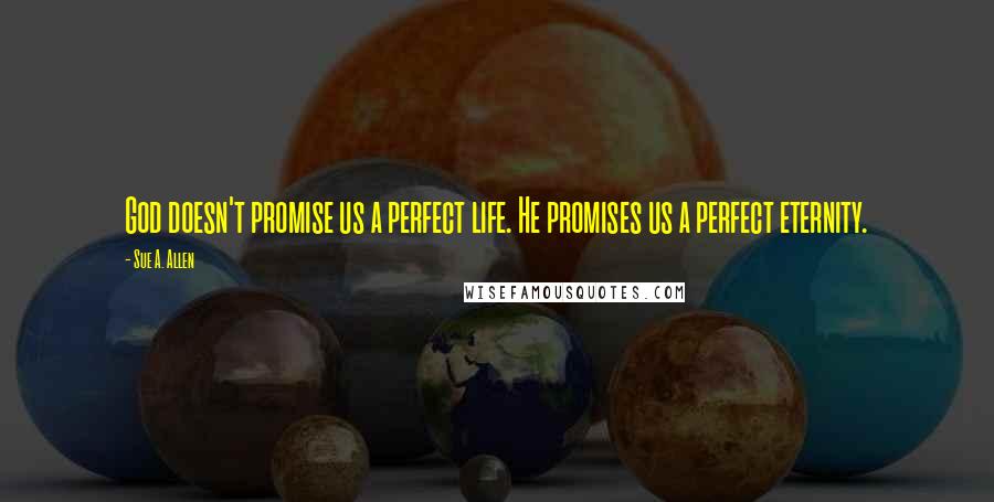 Sue A. Allen quotes: God doesn't promise us a perfect life. He promises us a perfect eternity.