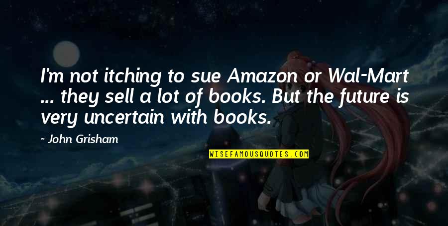 Sue A Quotes By John Grisham: I'm not itching to sue Amazon or Wal-Mart