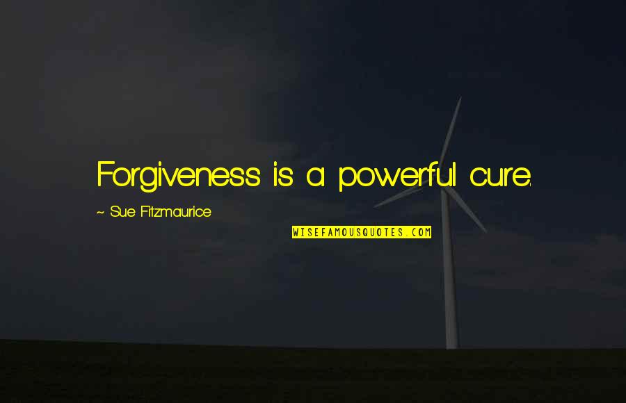 Sue A Quotes By Sue Fitzmaurice: Forgiveness is a powerful cure.