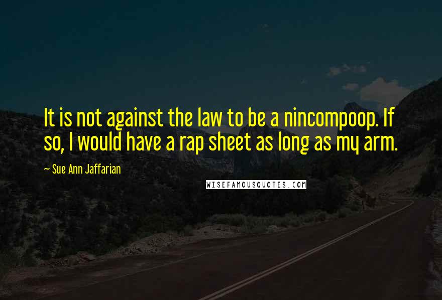 Sue Ann Jaffarian quotes: It is not against the law to be a nincompoop. If so, I would have a rap sheet as long as my arm.