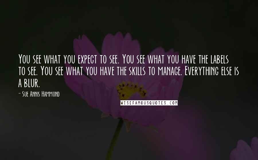 Sue Annis Hammond quotes: You see what you expect to see. You see what you have the labels to see. You see what you have the skills to manage. Everything else is a blur.