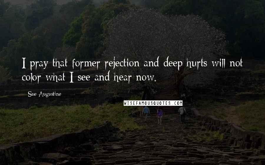 Sue Augustine quotes: I pray that former rejection and deep hurts will not color what I see and hear now.