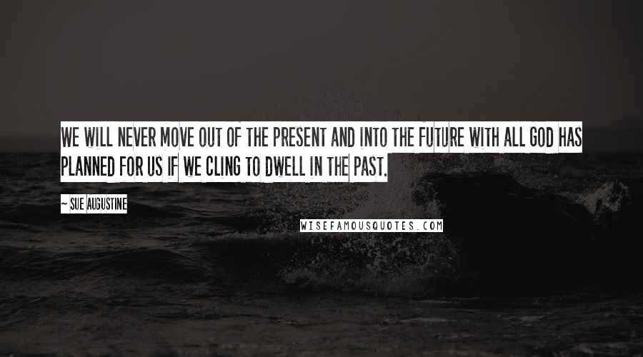 Sue Augustine quotes: We will never move out of the present and into the future with all God has planned for us if we cling to dwell in the past.