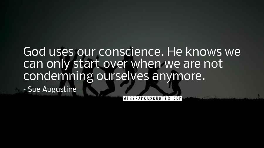 Sue Augustine quotes: God uses our conscience. He knows we can only start over when we are not condemning ourselves anymore.