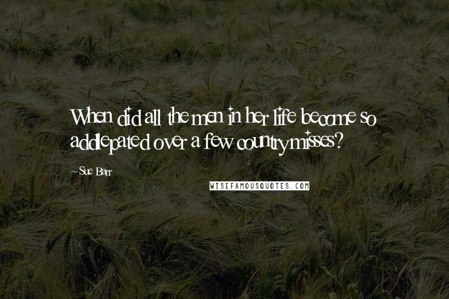 Sue Barr quotes: When did all the men in her life become so addlepated over a few country misses?