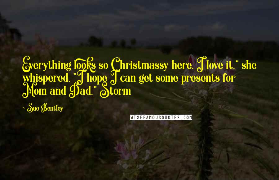 Sue Bentley quotes: Everything looks so Christmassy here. I love it," she whispered. "I hope I can get some presents for Mom and Dad." Storm