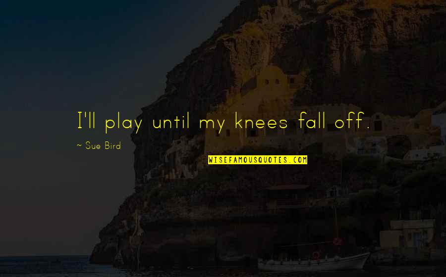 Sue Bird Quotes By Sue Bird: I'll play until my knees fall off. Sue Bird Quotes By Sue Bird: I'll play until my knees fall off.