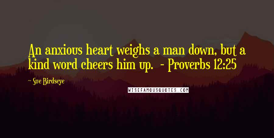 Sue Birdseye quotes: An anxious heart weighs a man down, but a kind word cheers him up. - Proverbs 12:25