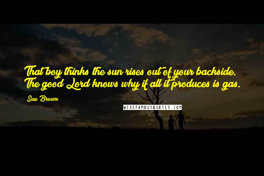 Sue Brown quotes: That boy thinks the sun rises out of your backside. The good Lord knows why if all it produces is gas. Sue Brown quotes: That boy thinks the sun rises out of your backside. The good Lord knows why if all it produces is gas.