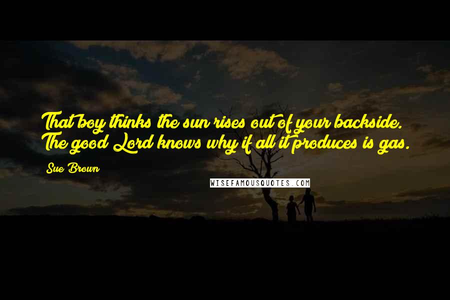 Sue Brown quotes: That boy thinks the sun rises out of your backside. The good Lord knows why if all it produces is gas.