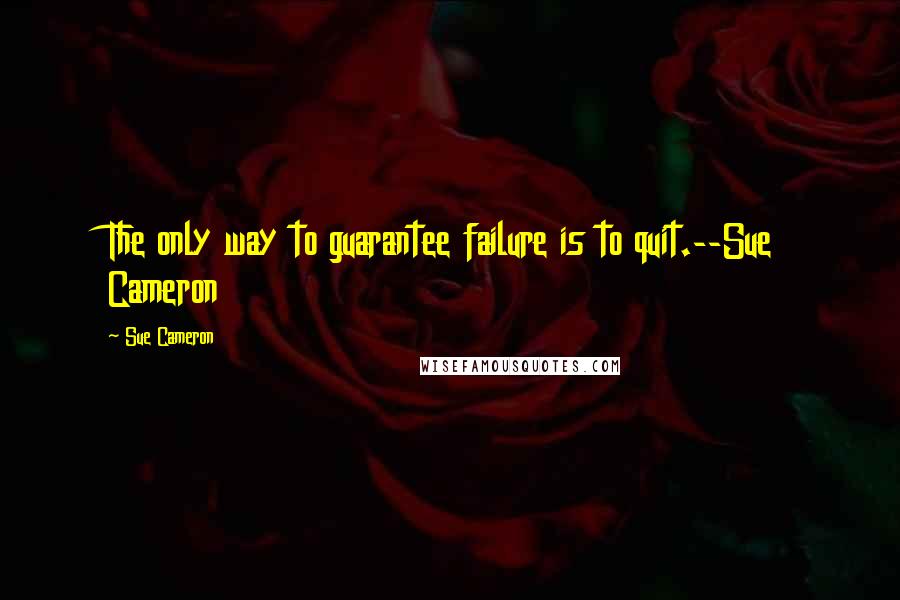 Sue Cameron quotes: The only way to guarantee failure is to quit.--Sue Cameron