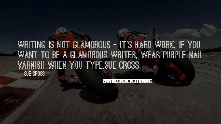 Sue Cross quotes: Writing is not glamorous - it's hard work. If you want to be a glamorous writer, wear purple nail varnish when you type.Sue Cross