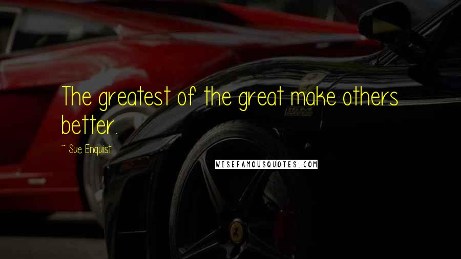 Sue Enquist quotes: The greatest of the great make others better.