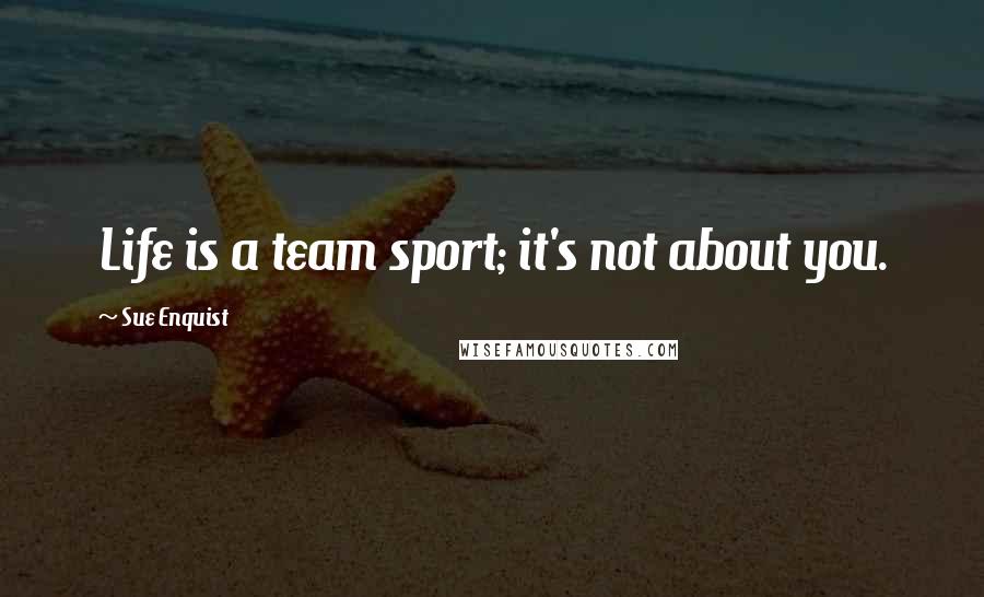 Sue Enquist quotes: Life is a team sport; it's not about you.