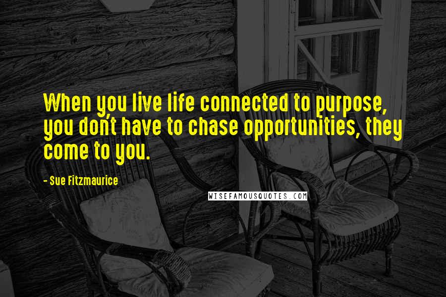 Sue Fitzmaurice quotes: When you live life connected to purpose, you don't have to chase opportunities, they come to you.