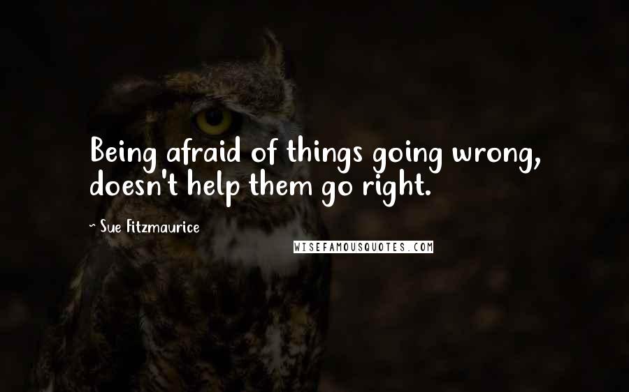 Sue Fitzmaurice quotes: Being afraid of things going wrong, doesn't help them go right.